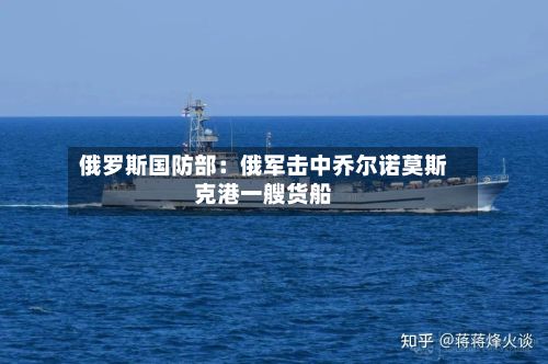 俄罗斯国防部：俄军击中乔尔诺莫斯克港一艘货船