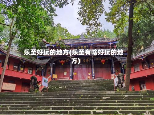 乐至好玩的地方(乐至有啥好玩的地方)