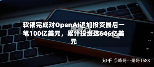 软银完成对OpenAI追加投资最后一笔100亿美元，累计投资达646亿美元