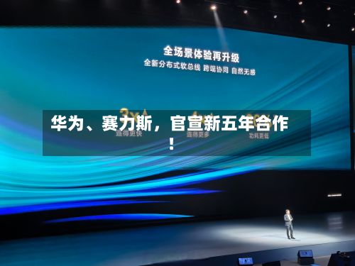 华为	、赛力斯	，官宣新五年合作！-第2张图片
