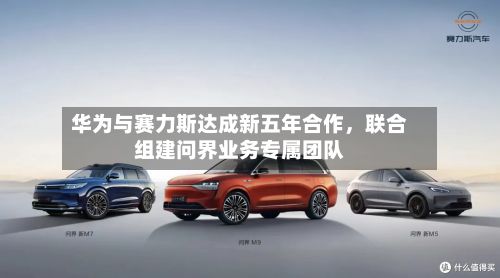 华为与赛力斯达成新五年合作	，联合组建问界业务专属团队-第2张图片