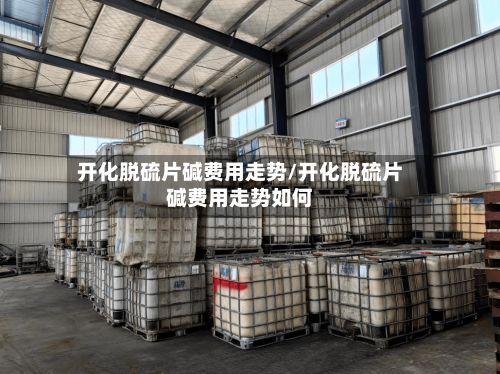 开化脱硫片碱费用走势/开化脱硫片碱费用走势如何