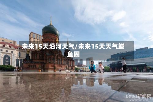 未来15天沿河天气/未来15天天气鲅鱼圈