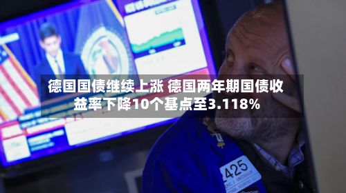 德国国债继续上涨 德国两年期国债收益率下降10个基点至3.118%