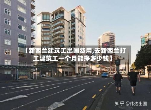 【新西兰建筑工出国费用,去新西兰打工建筑工一个月能挣多少钱】