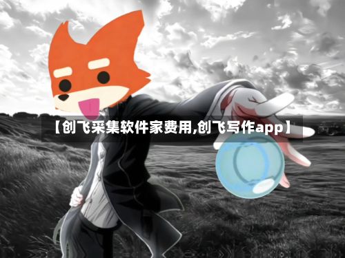 【创飞采集软件家费用,创飞写作app】