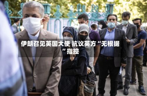 伊朗召见英国大使 抗议英方“无根据”指控