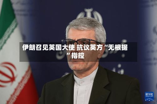 伊朗召见英国大使 抗议英方“无根据	”指控-第2张图片