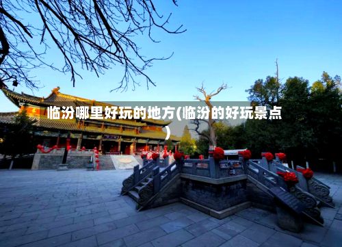 临汾哪里好玩的地方(临汾的好玩景点)-第2张图片