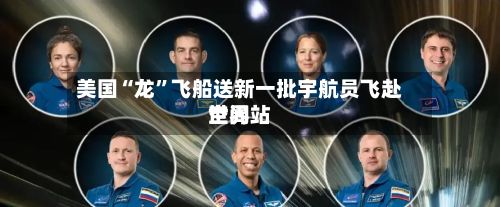 美国“龙”飞船送新一批宇航员飞赴世界空间站-第2张图片