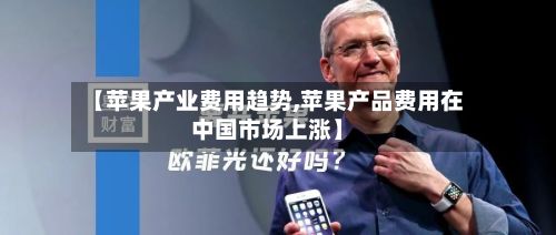 【苹果产业费用趋势,苹果产品费用在中国市场上涨】-第2张图片