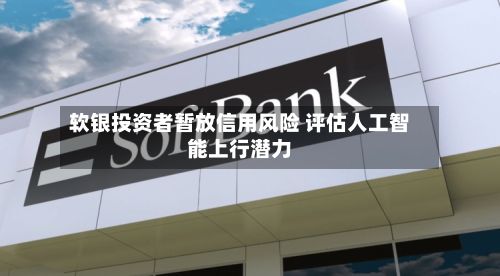 软银投资者暂放信用风险 评估人工智能上行潜力-第2张图片