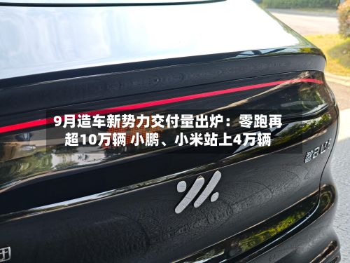 9月造车新势力交付量出炉：零跑再超10万辆 小鹏、小米站上4万辆-第2张图片