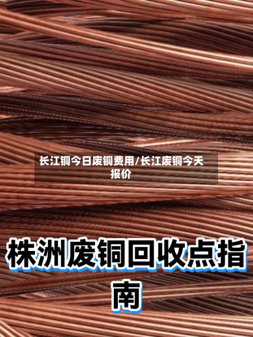长江铜今日废铜费用/长江废铜今天报价