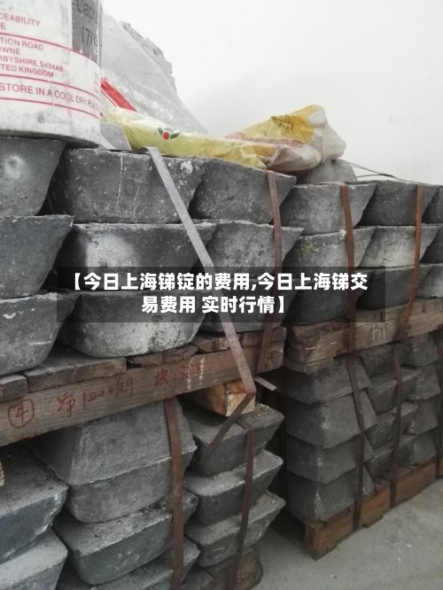 【今日上海锑锭的费用,今日上海锑交易费用 实时行情】