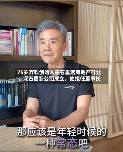 75岁万科创始人王石重返房地产行业，深石更新公司成立，他担任董事长