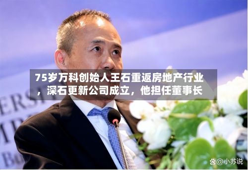 75岁万科创始人王石重返房地产行业	，深石更新公司成立，他担任董事长-第2张图片