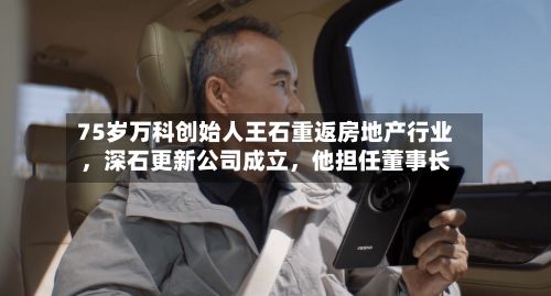 75岁万科创始人王石重返房地产行业，深石更新公司成立	，他担任董事长-第3张图片
