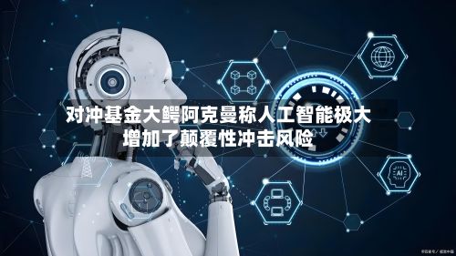 对冲基金大鳄阿克曼称人工智能极大增加了颠覆性冲击风险