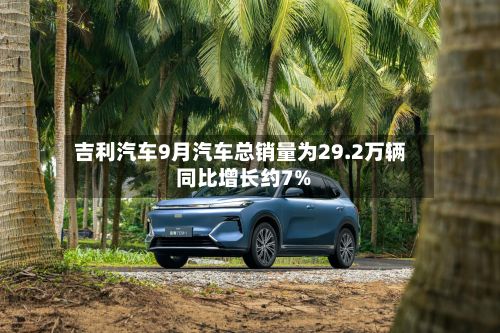 吉利汽车9月汽车总销量为29.2万辆 同比增长约7%-第1张图片