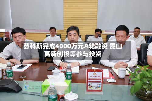 苏科斯完成4000万元A轮融资 昆山高新创投等参与投资-第2张图片