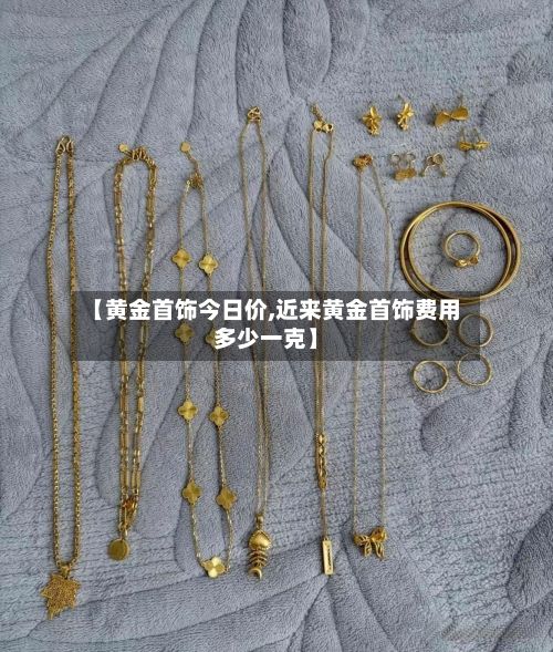【黄金首饰今日价,近来黄金首饰费用多少一克】-第3张图片
