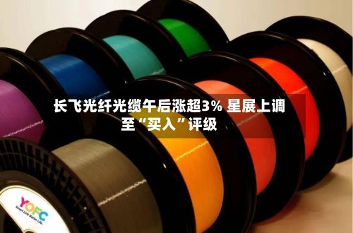 长飞光纤光缆午后涨超3% 星展上调至“买入”评级-第1张图片