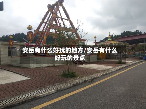 安岳有什么好玩的地方/安岳有什么好玩的景点