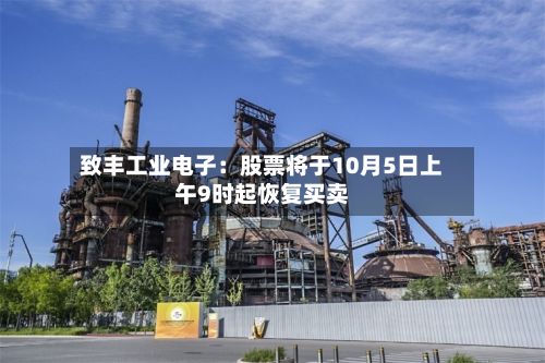 致丰工业电子：股票将于10月5日上午9时起恢复买卖-第1张图片