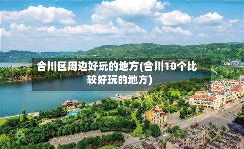 合川区周边好玩的地方(合川10个比较好玩的地方)-第3张图片