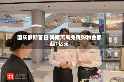 国庆假期首日 海南离岛免税购物金额超1亿元-第2张图片