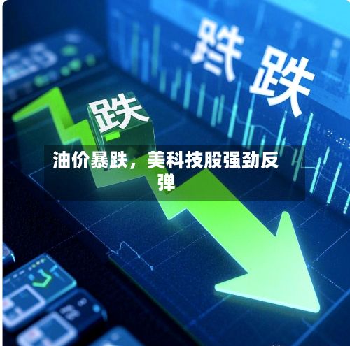 油价暴跌，美科技股强劲反弹-第2张图片