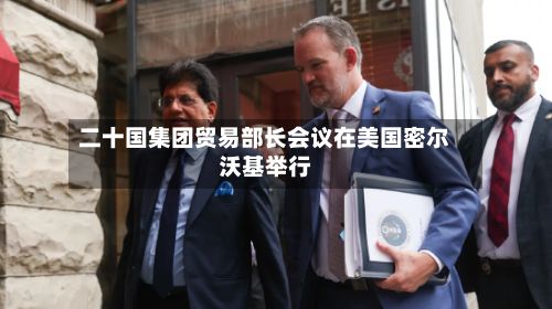 二十国集团贸易部长会议在美国密尔沃基举行-第2张图片