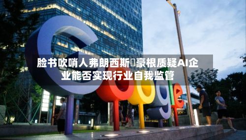 脸书吹哨人弗朗西斯・豪根质疑AI企业能否实现行业自我监管