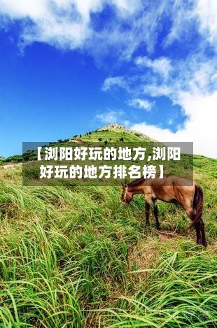 【浏阳好玩的地方,浏阳好玩的地方排名榜】
