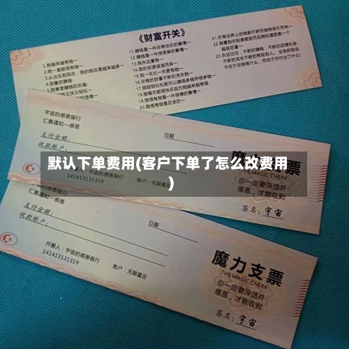 默认下单费用(客户下单了怎么改费用)