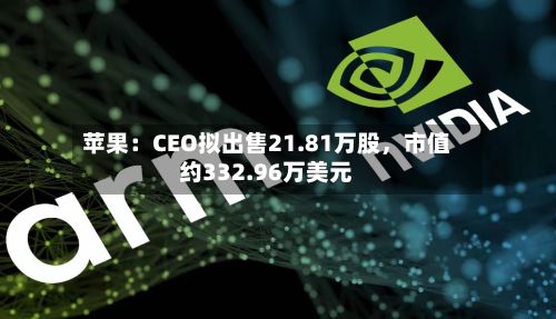 苹果：CEO拟出售21.81万股，市值约332.96万美元-第2张图片