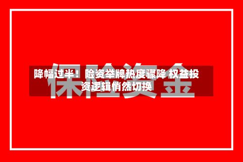 降幅过半!险资举牌热度骤降 权益投资逻辑悄然切换-第2张图片