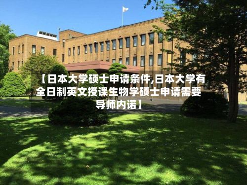 【日本大学硕士申请条件,日本大学有全日制英文授课生物学硕士申请需要导师内诺】-第3张图片