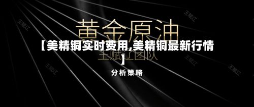 【美精铜实时费用,美精铜最新行情】