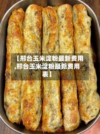 【邢台玉米淀粉最新费用,邢台玉米淀粉最新费用表】