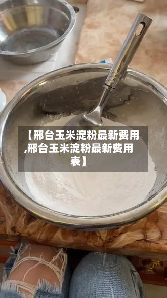 【邢台玉米淀粉最新费用,邢台玉米淀粉最新费用表】-第2张图片