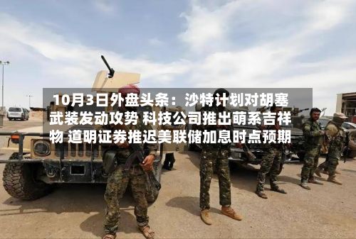 10月3日外盘头条:沙特计划对胡塞武装发动攻势 科技公司推出萌系吉祥物 道明证券推迟美联储加息时点预期-第1张图片