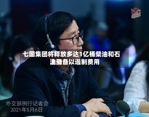七国集团将释放多达1亿桶柴油和石油储备以遏制费用
上涨-第2张图片