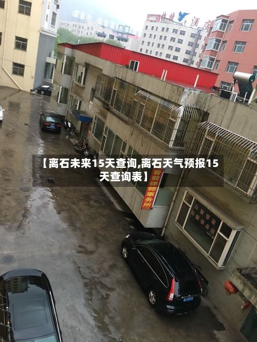 【离石未来15天查询,离石天气预报15天查询表】