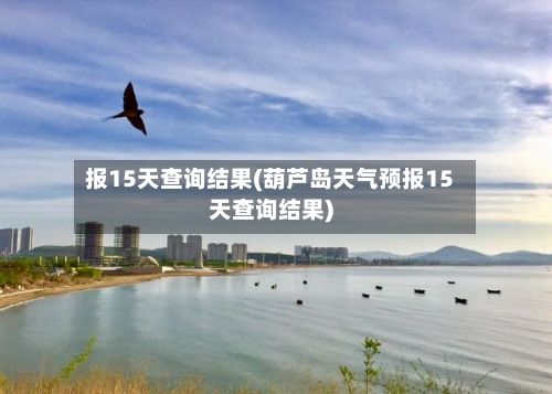 报15天查询结果(葫芦岛天气预报15天查询结果)-第3张图片