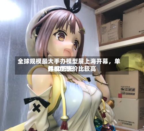 全球规模最大手办模型展上海开幕，单件模型售价比较高超30万元-第3张图片
