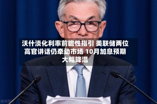 沃什淡化利率前瞻性指引 美联储两位高官讲话仍牵动市场 10月加息预期大幅降温