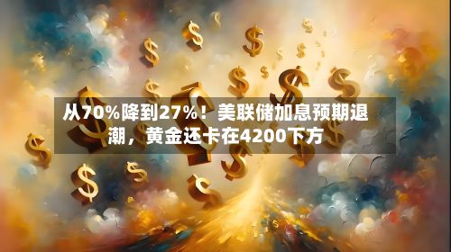 从70%降到27%！美联储加息预期退潮，黄金还卡在4200下方