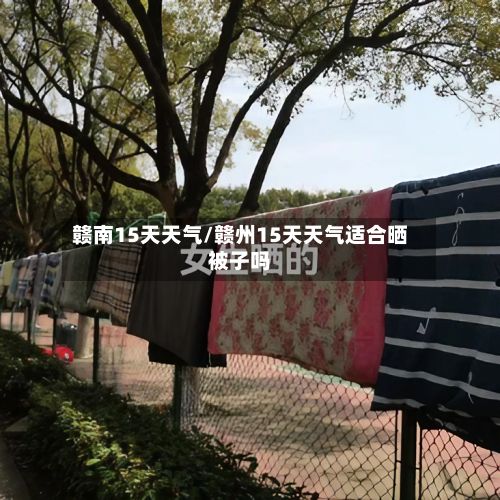 赣南15天天气/赣州15天天气适合晒被子吗-第2张图片